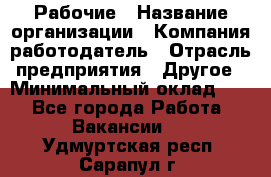 Рабочие › Название организации ­ Компания-работодатель › Отрасль предприятия ­ Другое › Минимальный оклад ­ 1 - Все города Работа » Вакансии   . Удмуртская респ.,Сарапул г.